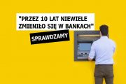 „Przez 10 lat w bankach niewiele się zmieniło”. Sprawdzamy
